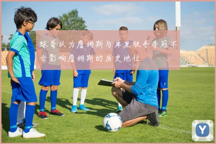 球哥认为詹姆斯与库里联手夺冠不会影响詹姆斯的历史地位