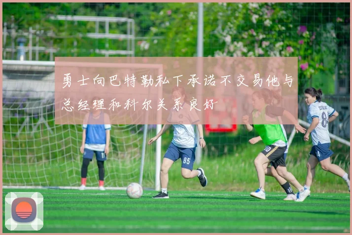 勇士向巴特勒私下承诺不交易他与总经理和科尔关系良好