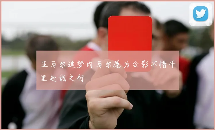 亚马尔追梦内马尔愿为合影不惜千里赴俄之行