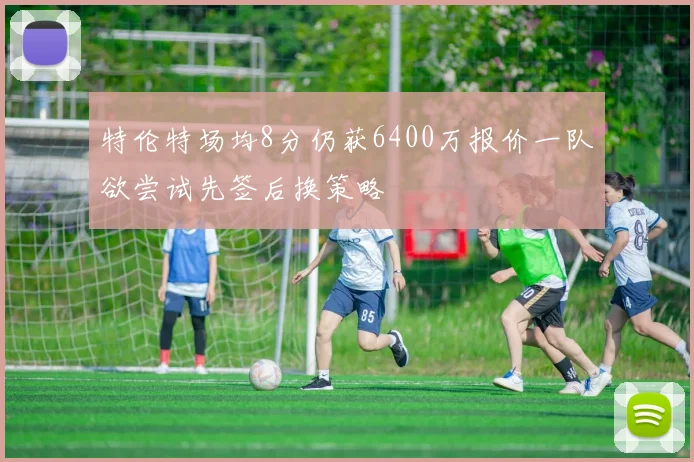 特伦特场均8分仍获6400万报价一队欲尝试先签后换策略