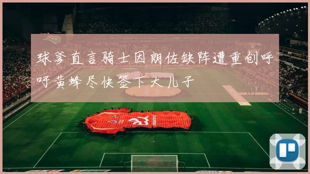 球爹直言骑士因朗佐缺阵遭重创呼吁黄蜂尽快签下大儿子