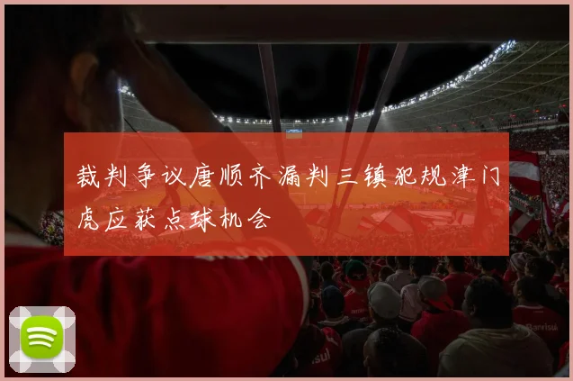 裁判争议唐顺齐漏判三镇犯规津门虎应获点球机会