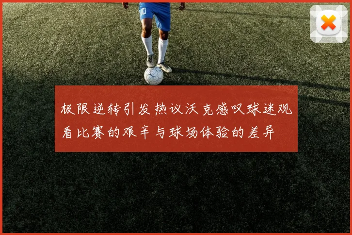 极限逆转引发热议沃克感叹球迷观看比赛的艰辛与球场体验的差异