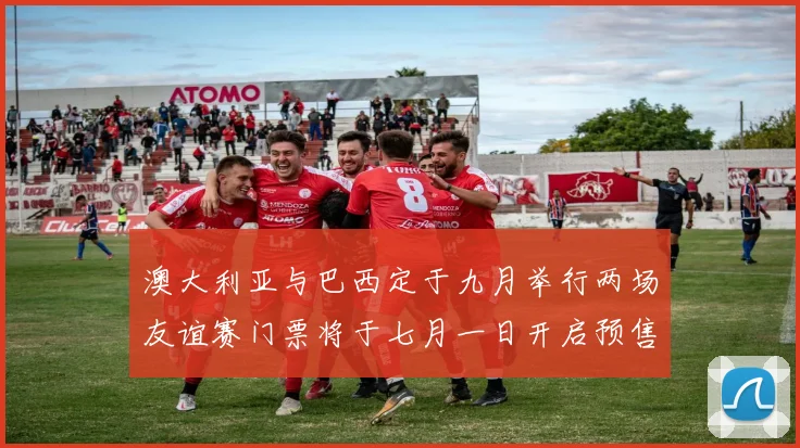 澳大利亚与巴西定于九月举行两场友谊赛门票将于七月一日开启预售