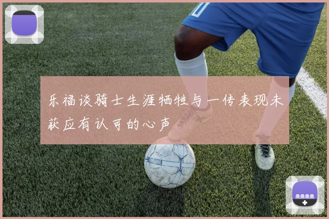 乐福谈骑士生涯牺牲与一传表现未获应有认可的心声
