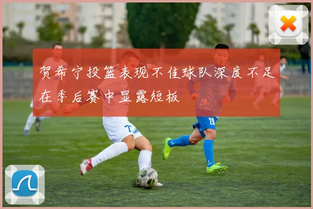 贺希宁投篮表现不佳球队深度不足在季后赛中显露短板
