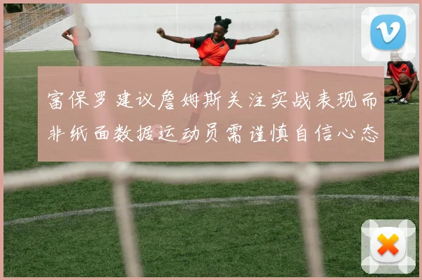 富保罗建议詹姆斯关注实战表现而非纸面数据运动员需谨慎自信心态