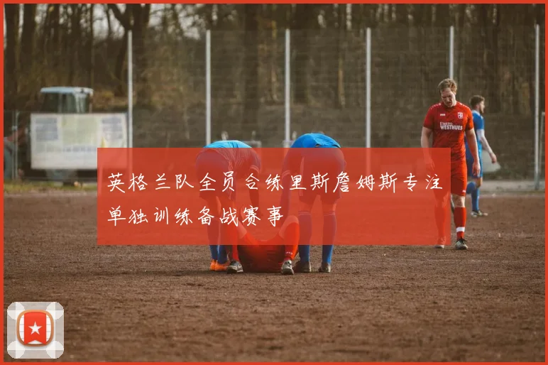 英格兰队全员合练里斯詹姆斯专注单独训练备战赛事