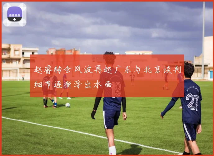 赵睿转会风波再起广东与北京谈判细节逐渐浮出水面