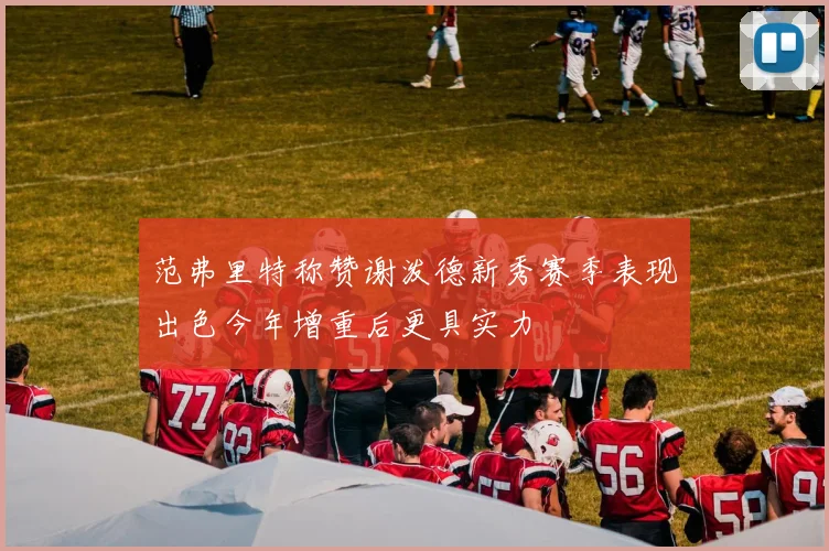 范弗里特称赞谢泼德新秀赛季表现出色今年增重后更具实力