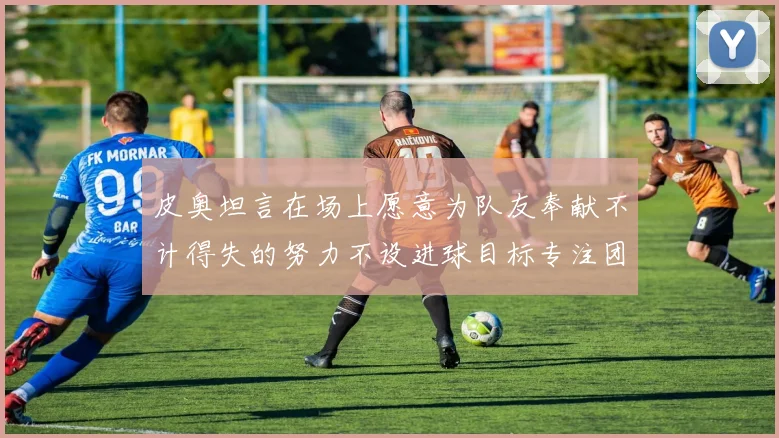 皮奥坦言在场上愿意为队友奉献不计得失的努力不设进球目标专注团队贡献