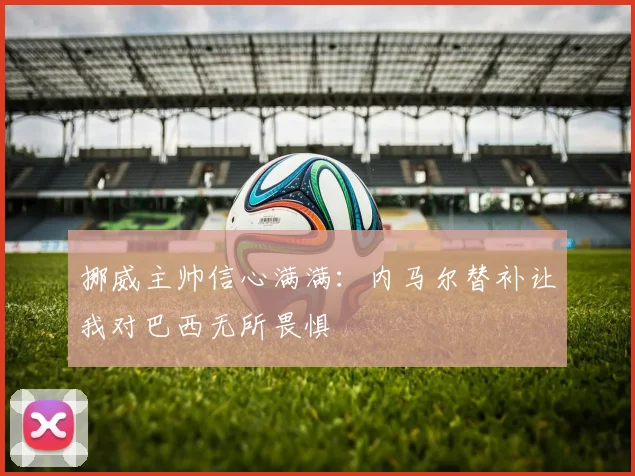 挪威主帅信心满满：内马尔替补让我对巴西无所畏惧