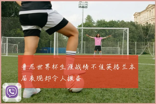 鲁尼世界杯生涯战绩不佳英格兰本届表现却令人振奋