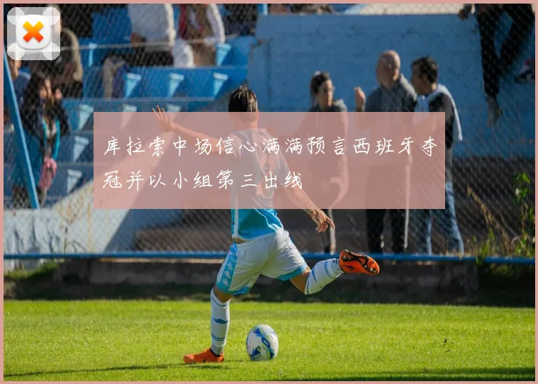 库拉索中场信心满满预言西班牙夺冠并以小组第三出线