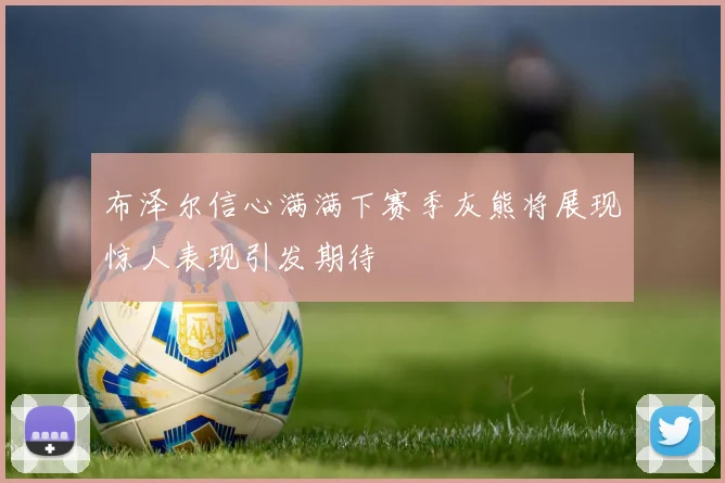 布泽尔信心满满下赛季灰熊将展现惊人表现引发期待