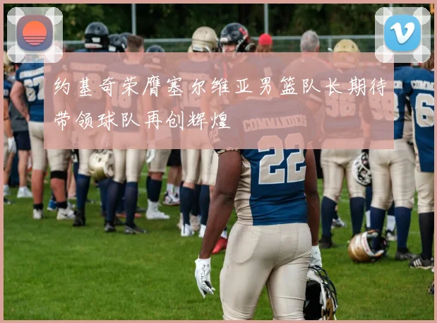 约基奇荣膺塞尔维亚男篮队长期待带领球队再创辉煌