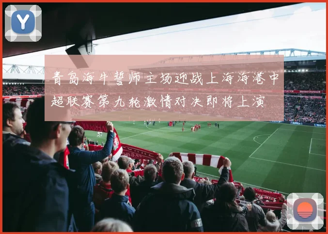 青岛海牛誓师主场迎战上海海港中超联赛第九轮激情对决即将上演