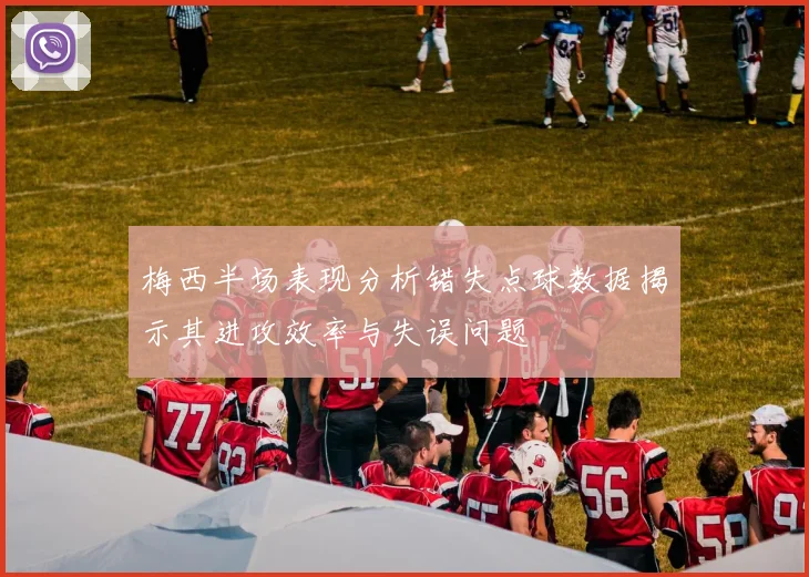 梅西半场表现分析错失点球数据揭示其进攻效率与失误问题
