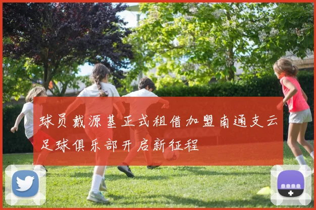 球员戴源基正式租借加盟南通支云足球俱乐部开启新征程