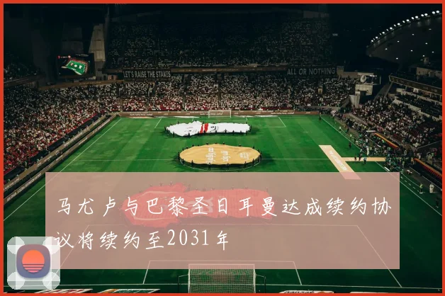 马尤卢与巴黎圣日耳曼达成续约协议将续约至2031年