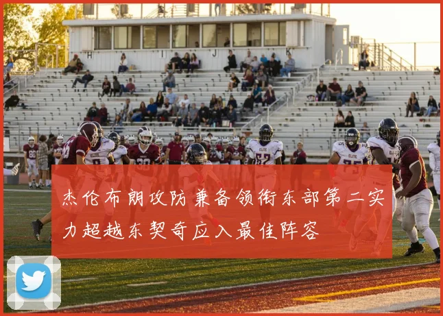 杰伦布朗攻防兼备领衔东部第二实力超越东契奇应入最佳阵容