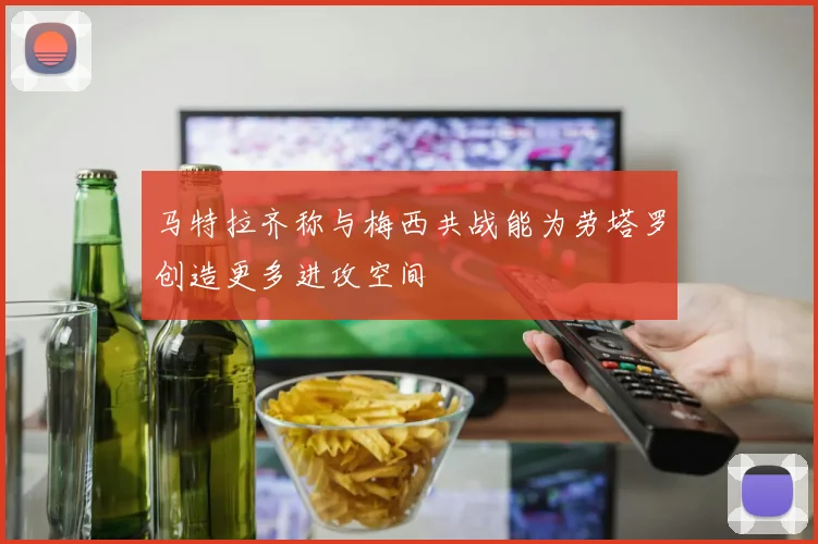 马特拉齐称与梅西共战能为劳塔罗创造更多进攻空间