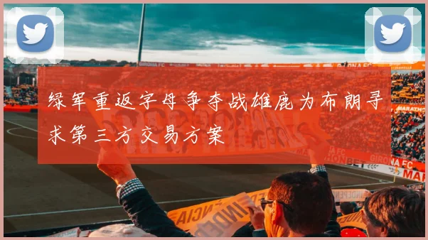 绿军重返字母争夺战雄鹿为布朗寻求第三方交易方案