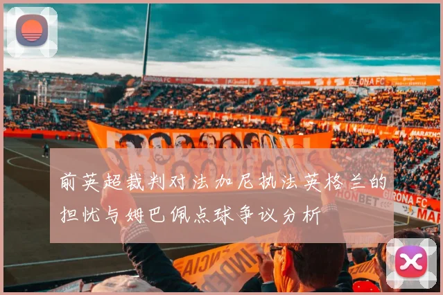 前英超裁判对法加尼执法英格兰的担忧与姆巴佩点球争议分析