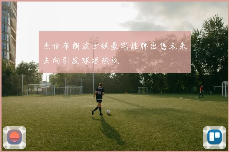 杰伦布朗波士顿豪宅挂牌出售未来去向引发球迷热议