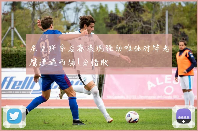 尼克斯季后赛表现强劲唯独对阵老鹰遭遇两场1分惜败
