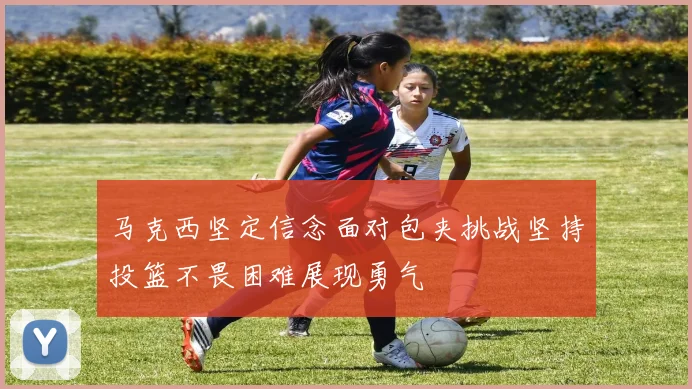 马克西坚定信念面对包夹挑战坚持投篮不畏困难展现勇气