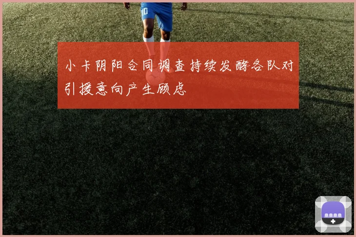 小卡阴阳合同调查持续发酵各队对引援意向产生顾虑