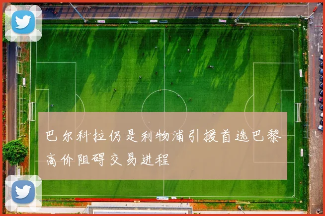 巴尔科拉仍是利物浦引援首选巴黎高价阻碍交易进程