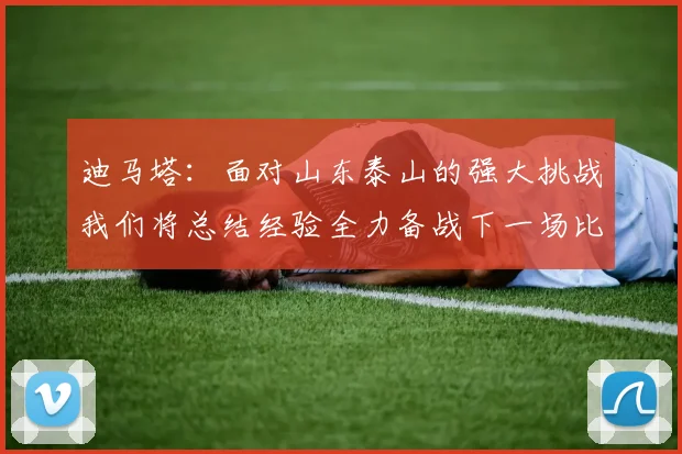 迪马塔：面对山东泰山的强大挑战我们将总结经验全力备战下一场比赛