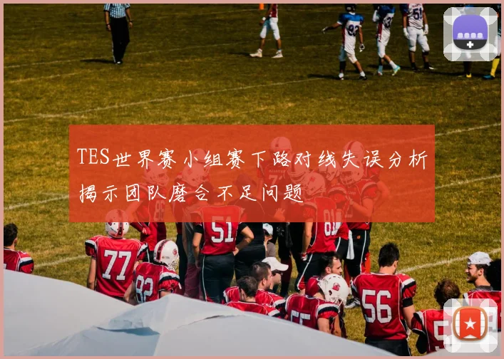 TES世界赛小组赛下路对线失误分析揭示团队磨合不足问题