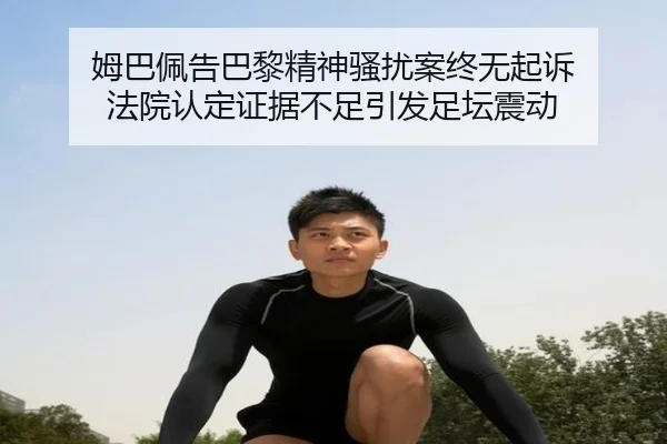 姆巴佩告巴黎精神骚扰案终无起诉 法院认定证据不足引发足坛震动